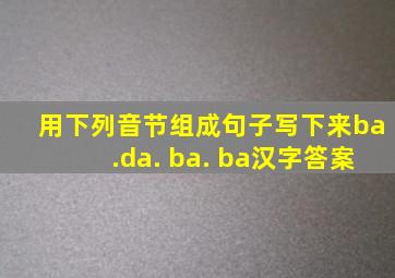 用下列音节组成句子写下来ba.da. ba. ba汉字答案